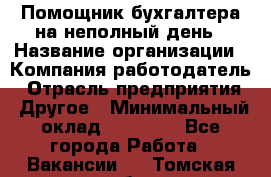 Помощник бухгалтера на неполный день › Название организации ­ Компания-работодатель › Отрасль предприятия ­ Другое › Минимальный оклад ­ 15 000 - Все города Работа » Вакансии   . Томская обл.